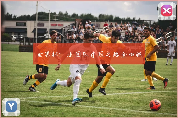 世界杯：法国队夺冠之路全回顾