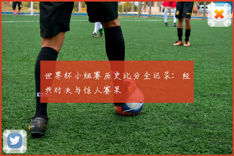 世界杯小组赛历史比分全记录:经典对决与惊人赛果