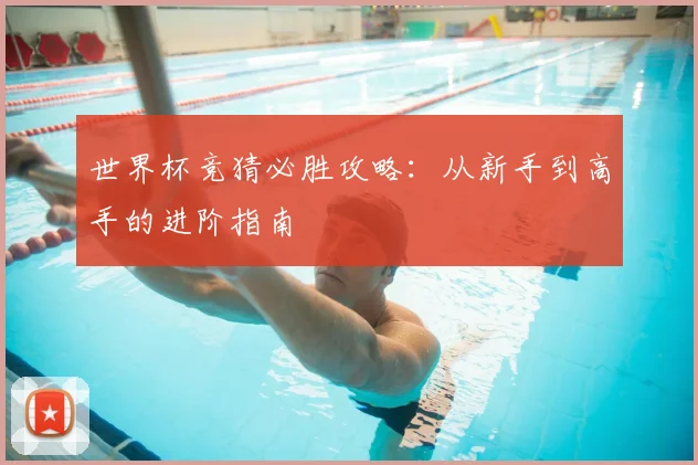 世界杯竞猜必胜攻略：从新手到高手的进阶指南