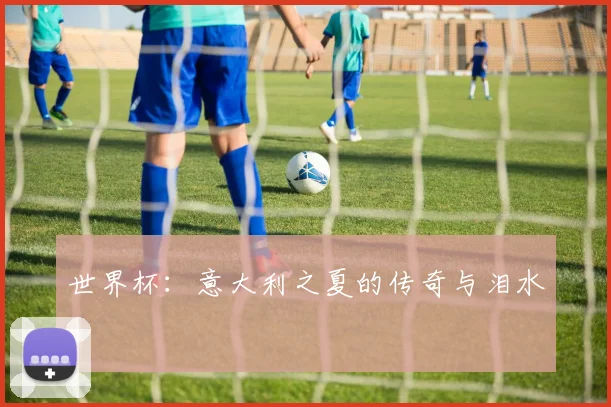 世界杯：意大利之夏的传奇与泪水