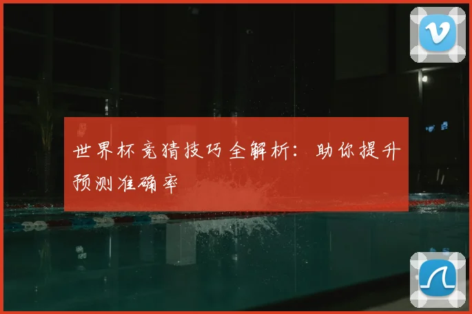 世界杯竞猜技巧全解析：助你提升预测准确率