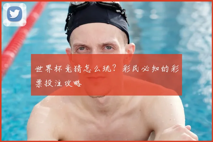 世界杯竞猜怎么玩？彩民必知的彩票投注攻略