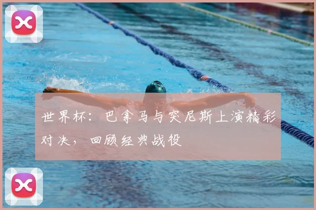 世界杯：巴拿马与突尼斯上演精彩对决，回顾经典战役