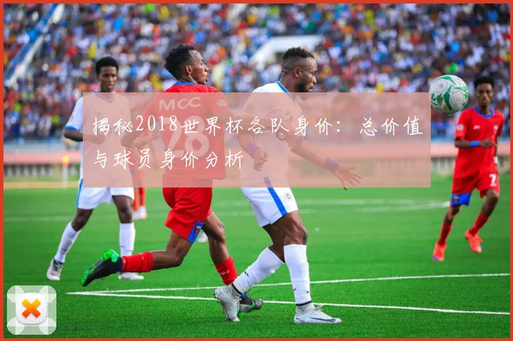 揭秘2018世界杯各队身价：总价值与球员身价分析