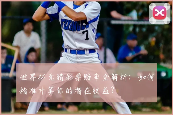 世界杯竞猜彩票赔率全解析：如何精准计算你的潜在收益？