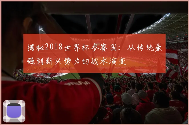 揭秘2018世界杯参赛国：从传统豪强到新兴势力的战术演变