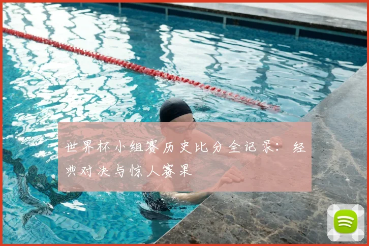 世界杯小组赛历史比分全记录:经典对决与惊人赛果