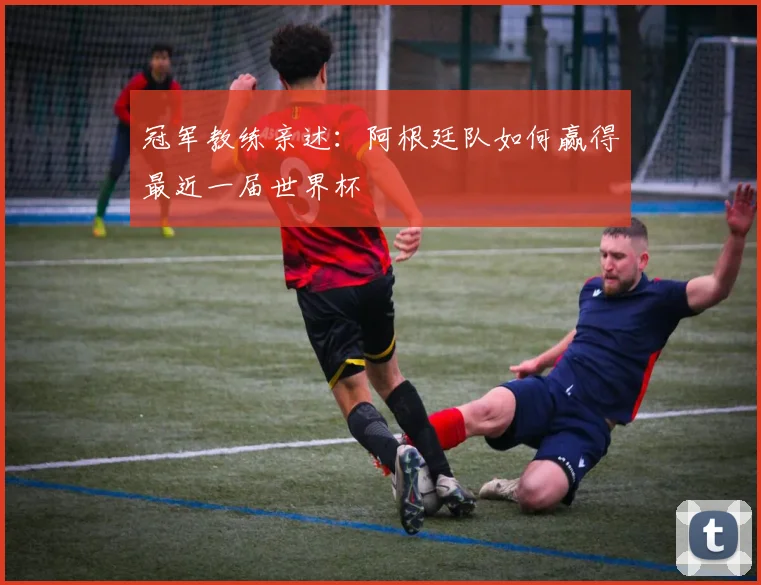 冠军教练亲述：阿根廷队如何赢得最近一届世界杯