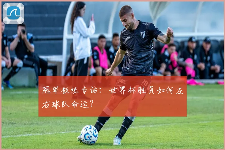 冠军教练专访：世界杯胜负如何左右球队命运？