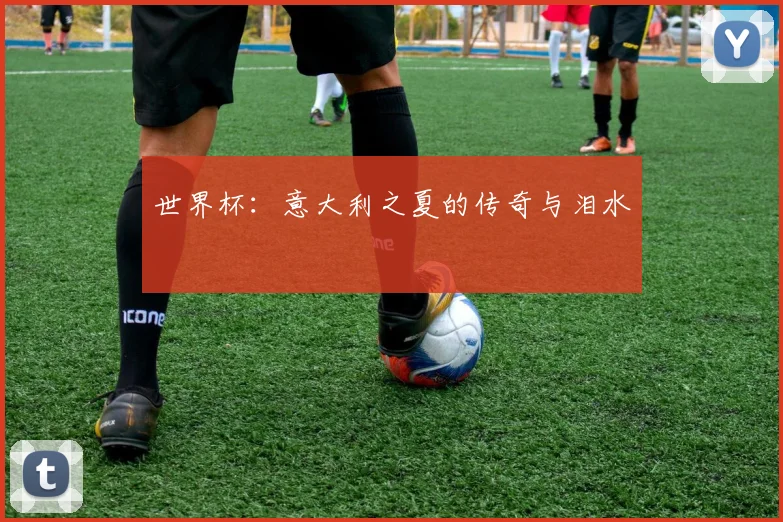 世界杯：意大利之夏的传奇与泪水