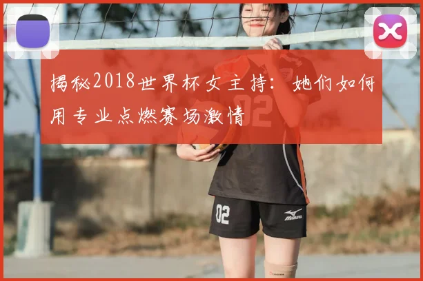 揭秘2018世界杯女主持：她们如何用专业点燃赛场激情
