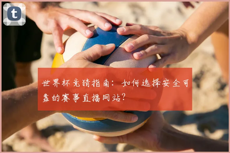 世界杯竞猜指南：如何选择安全可靠的赛事直播网站？